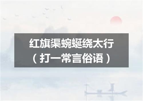 红旗渠蜿蜒绕太行（打一常言俗语）