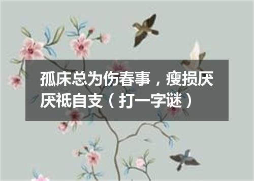 孤床总为伤春事，瘦损厌厌祗自支（打一字谜）
