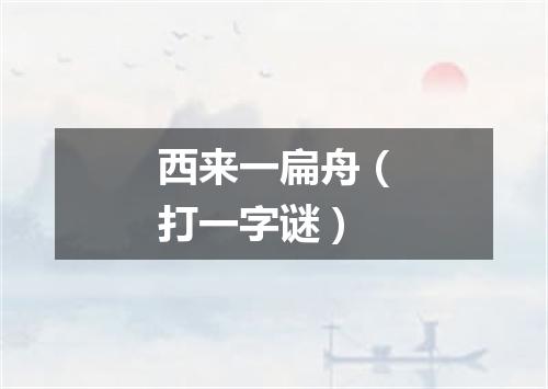 西来一扁舟（打一字谜）