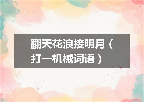翻天花浪接明月（打一机械词语）