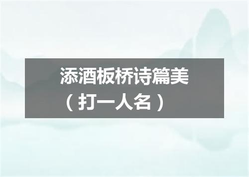 添酒板桥诗篇美（打一人名）