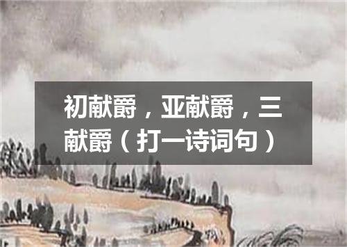 初献爵，亚献爵，三献爵（打一诗词句）