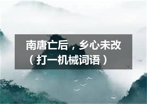 南唐亡后，乡心未改（打一机械词语）