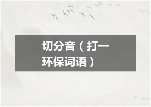 切分音（打一环保词语）