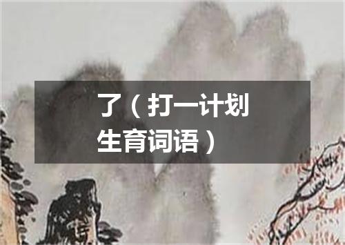 了（打一计划生育词语）