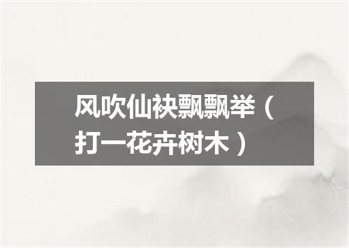 风吹仙袂飘飘举（打一花卉树木）