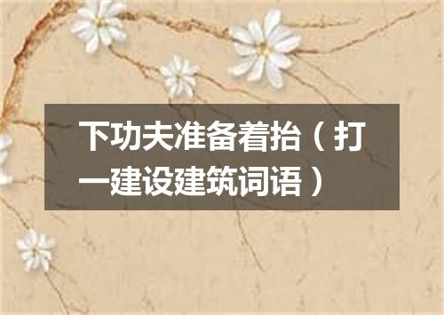 下功夫准备着抬（打一建设建筑词语）