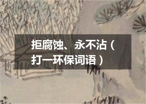 拒腐蚀、永不沾（打一环保词语）