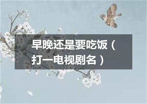 早晚还是要吃饭（打一电视剧名）