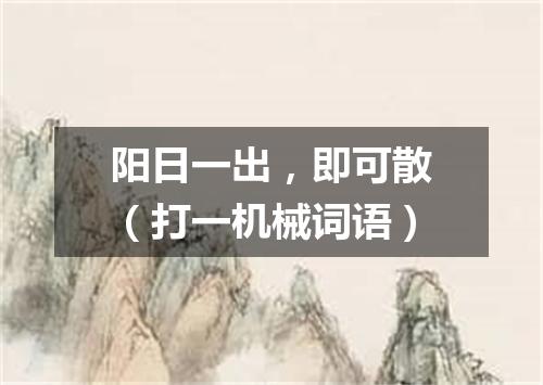 阳日一出，即可散（打一机械词语）