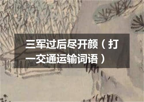 三军过后尽开颜（打一交通运输词语）
