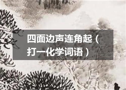 四面边声连角起（打一化学词语）