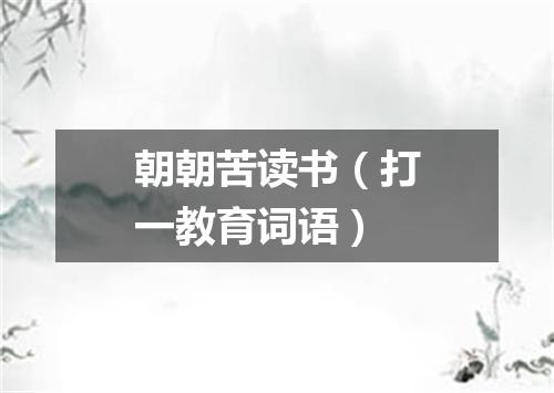 朝朝苦读书（打一教育词语）