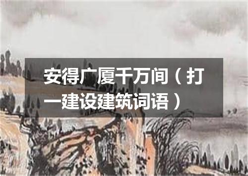 安得广厦千万间（打一建设建筑词语）