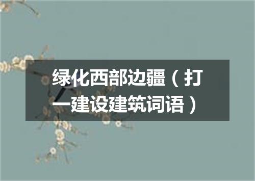 绿化西部边疆（打一建设建筑词语）