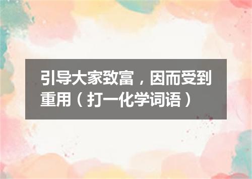 引导大家致富，因而受到重用（打一化学词语）