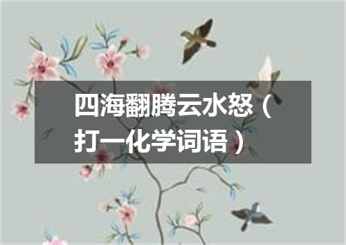 四海翻腾云水怒（打一化学词语）