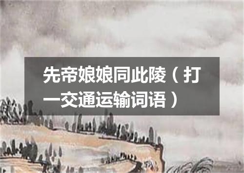 先帝娘娘同此陵（打一交通运输词语）