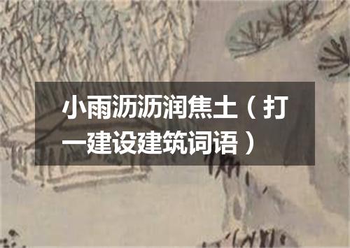 小雨沥沥润焦土（打一建设建筑词语）