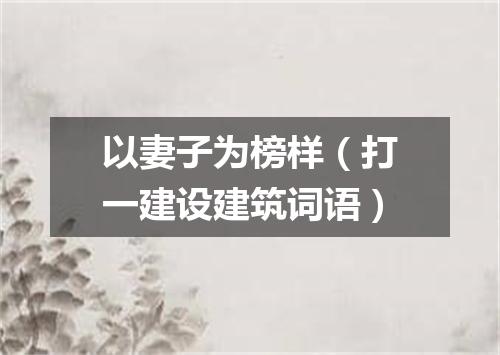 以妻子为榜样（打一建设建筑词语）