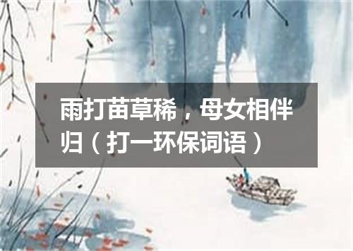 雨打苗草稀，母女相伴归（打一环保词语）