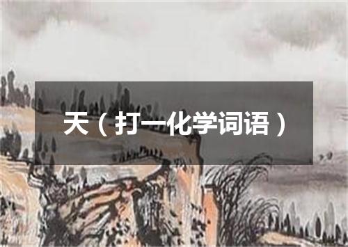 天（打一化学词语）