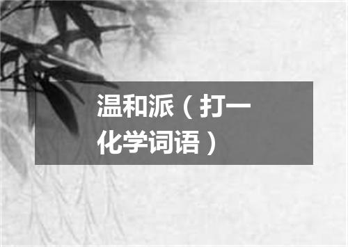温和派（打一化学词语）