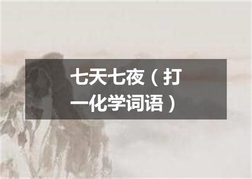 七天七夜（打一化学词语）