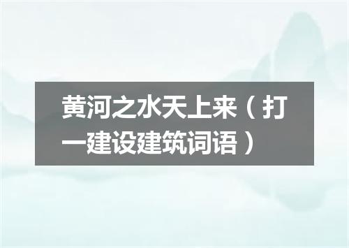 黄河之水天上来（打一建设建筑词语）