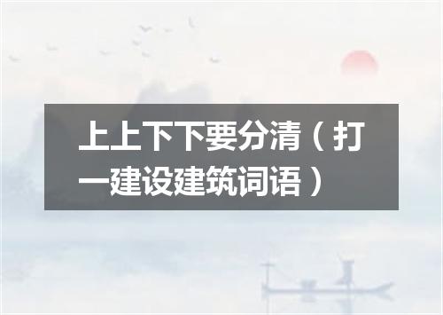 上上下下要分清（打一建设建筑词语）