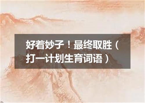 好着妙子！最终取胜（打一计划生育词语）