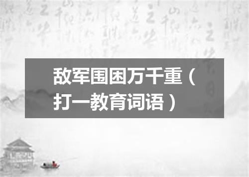 敌军围困万千重（打一教育词语）
