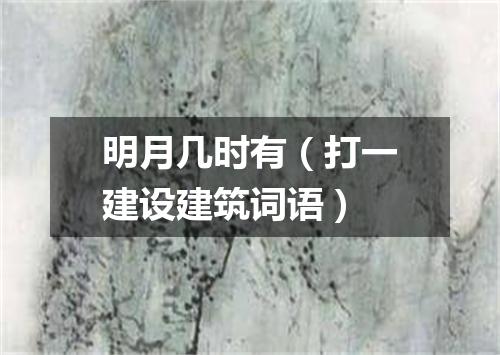 明月几时有（打一建设建筑词语）