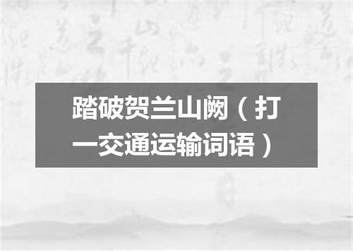 踏破贺兰山阙（打一交通运输词语）