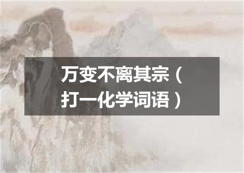 万变不离其宗（打一化学词语）