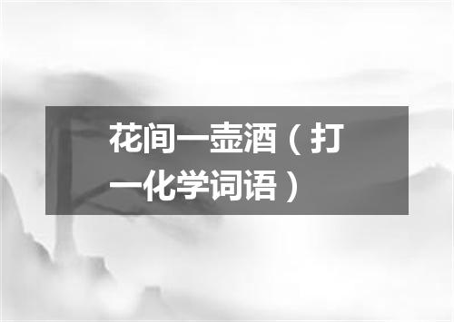 花间一壶酒（打一化学词语）