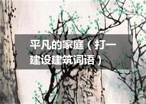 平凡的家庭（打一建设建筑词语）