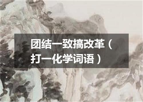 团结一致搞改革（打一化学词语）