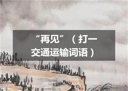 “再见”（打一交通运输词语）