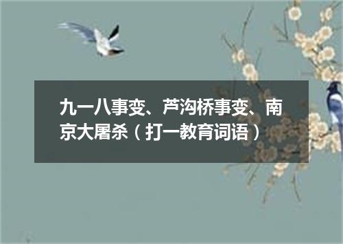 九一八事变、芦沟桥事变、南京大屠杀（打一教育词语）