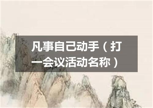 凡事自己动手（打一会议活动名称）