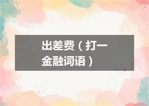出差费（打一金融词语）
