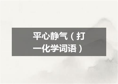 平心静气（打一化学词语）