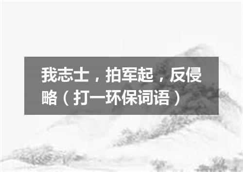 我志士，拍军起，反侵略（打一环保词语）