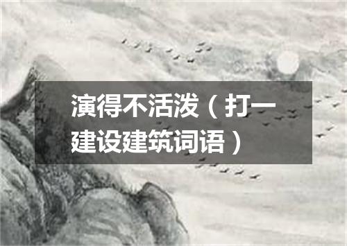 演得不活泼（打一建设建筑词语）
