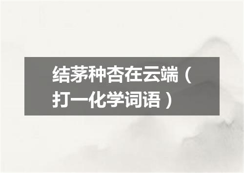 结茅种杏在云端（打一化学词语）