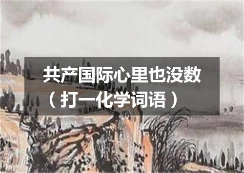 共产国际心里也没数（打一化学词语）