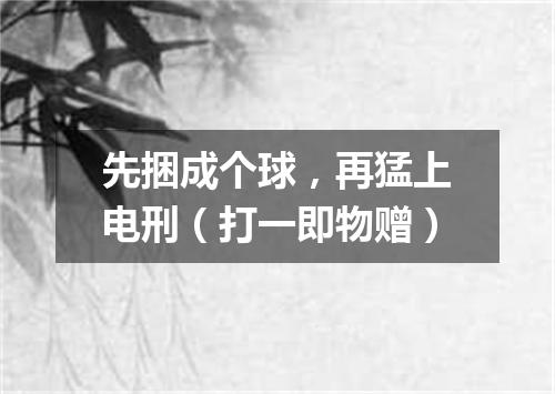 先捆成个球，再猛上电刑（打一即物赠）