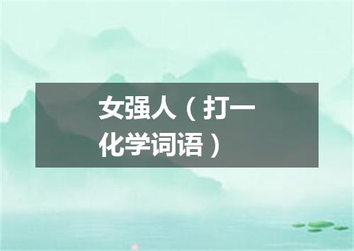 女强人（打一化学词语）