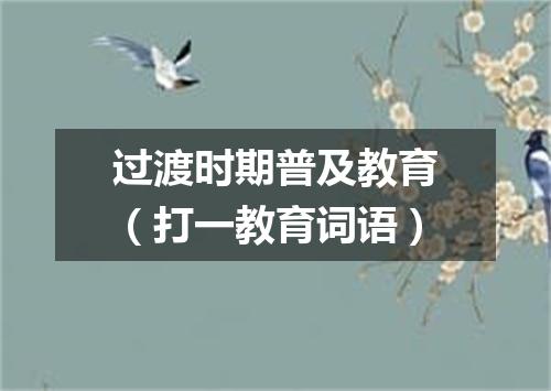过渡时期普及教育（打一教育词语）